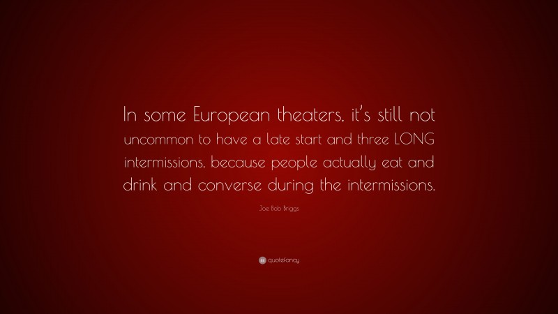 Joe Bob Briggs Quote: “In some European theaters, it’s still not uncommon to have a late start and three LONG intermissions, because people actually eat and drink and converse during the intermissions.”