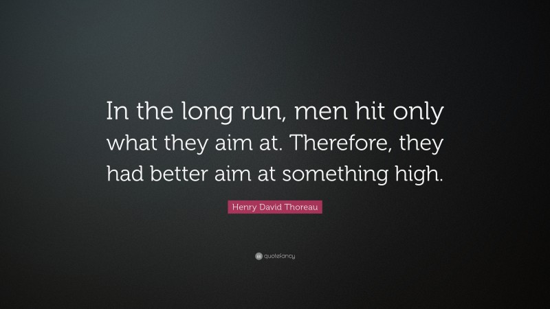 Henry David Thoreau Quote: “In the long run, men hit only what they aim at. Therefore, they had better aim at something high.”