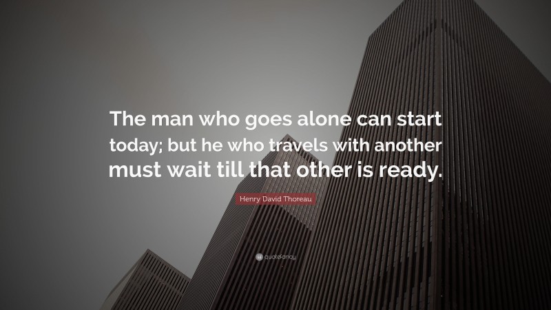 Henry David Thoreau Quote: “The man who goes alone can start today; but he who travels with another must wait till that other is ready.”