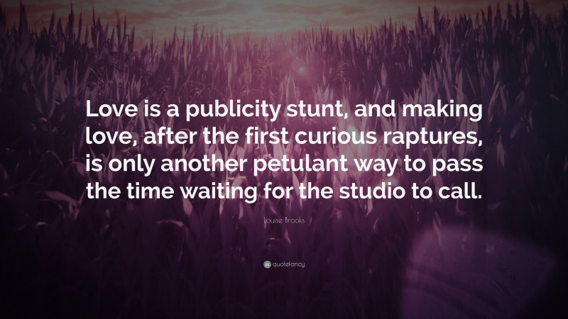 Louise Brooks Quote: “Love is a publicity stunt, and making love, after the first curious raptures, is only another petulant way to pass the time waiting for the studio to call.”