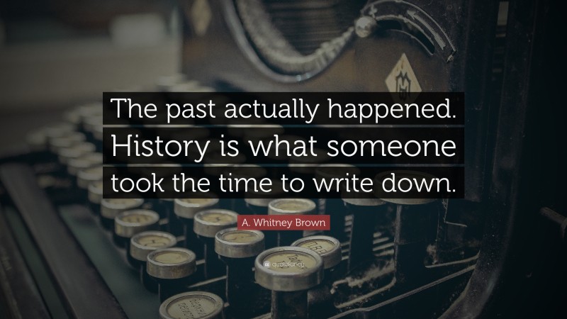 A. Whitney Brown Quote: “The past actually happened. History is what someone took the time to write down.”