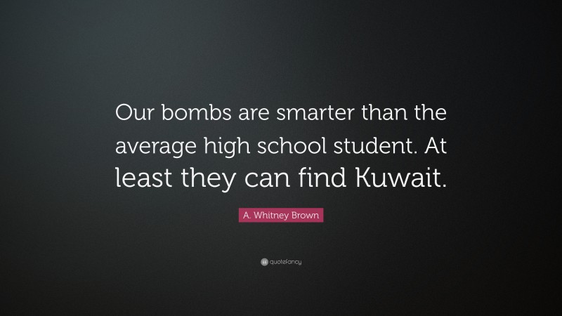 A. Whitney Brown Quote: “Our bombs are smarter than the average high school student. At least they can find Kuwait.”