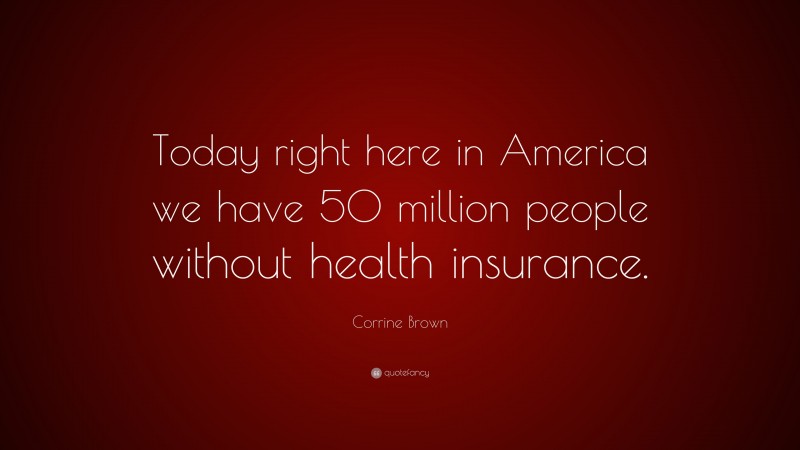 Corrine Brown Quote: “Today right here in America we have 50 million people without health insurance.”