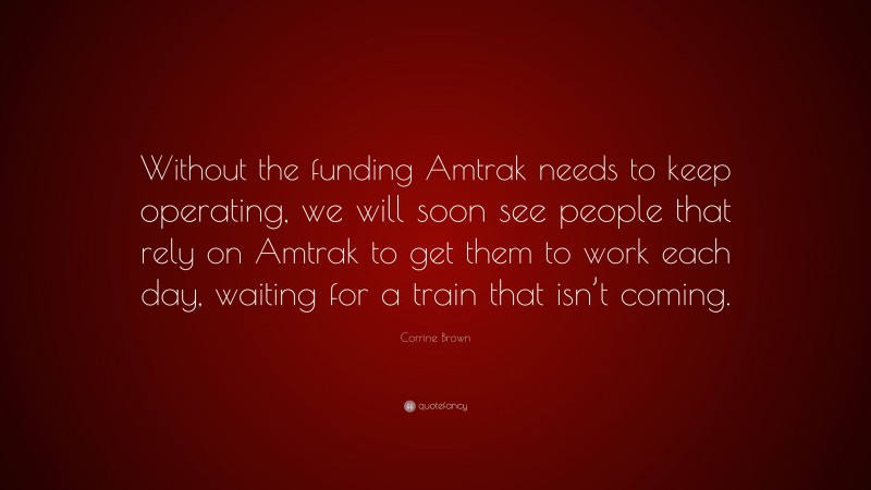 Corrine Brown Quote: “Without the funding Amtrak needs to keep operating, we will soon see people that rely on Amtrak to get them to work each day, waiting for a train that isn’t coming.”