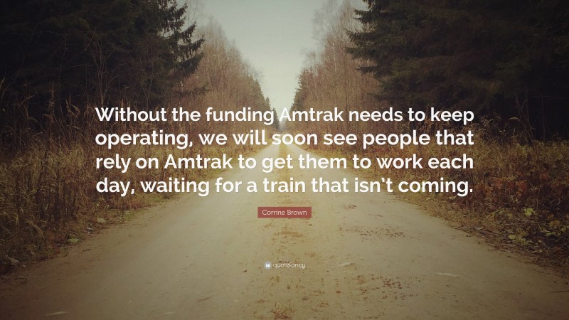 Corrine Brown Quote: “Without the funding Amtrak needs to keep operating, we will soon see people that rely on Amtrak to get them to work each day, waiting for a train that isn’t coming.”