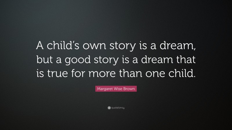 Margaret Wise Brown Quote: “A child’s own story is a dream, but a good story is a dream that is true for more than one child.”