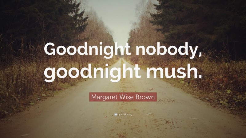 Margaret Wise Brown Quote: “Goodnight nobody, goodnight mush.”
