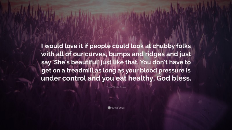 Yvette Nicole Brown Quote: “I would love it if people could look at chubby folks with all of our curves, bumps and ridges and just say ‘She’s beautiful’ just like that. You don’t have to get on a treadmill as long as your blood pressure is under control and you eat healthy, God bless.”