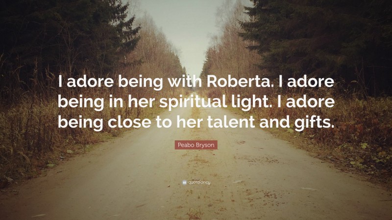 Peabo Bryson Quote: “I adore being with Roberta. I adore being in her spiritual light. I adore being close to her talent and gifts.”