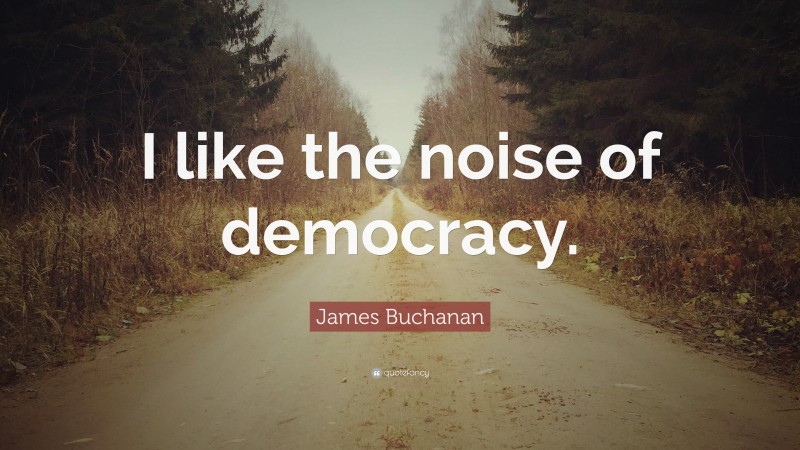 James Buchanan Quote: “I like the noise of democracy.”