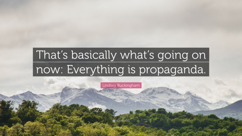 Lindsey Buckingham Quote: “That’s basically what’s going on now: Everything is propaganda.”