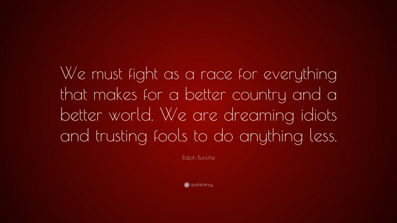 Ralph Bunche Quote: “We must fight as a race for everything that makes for a better country and a better world. We are dreaming idiots and trusting fools to do anything less.”