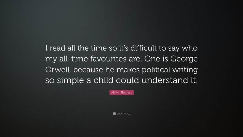 Melvin Burgess Quote: “I read all the time so it’s difficult to say who my all-time favourites are. One is George Orwell, because he makes political writing so simple a child could understand it.”