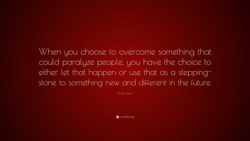 Brooke Burns Quote: “When you choose to overcome something that could paralyze people, you have the choice to either let that happen or use that as a stepping-stone to something new and different in the future.”