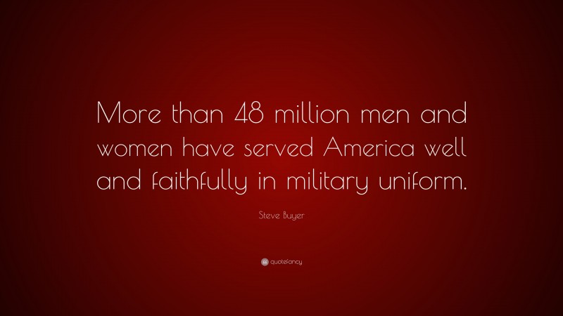 Steve Buyer Quote: “More than 48 million men and women have served America well and faithfully in military uniform.”