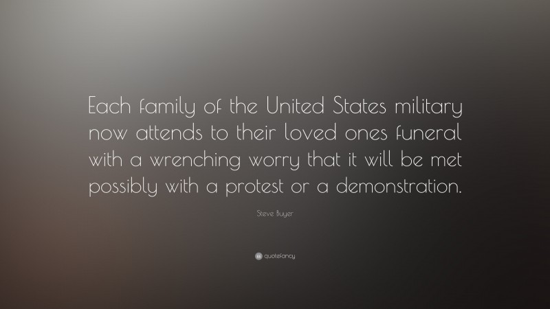 Steve Buyer Quote: “Each family of the United States military now attends to their loved ones funeral with a wrenching worry that it will be met possibly with a protest or a demonstration.”
