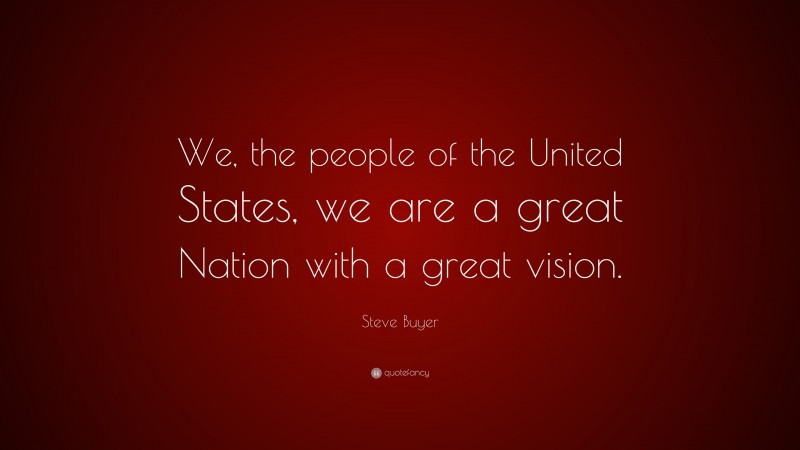 Steve Buyer Quote: “We, the people of the United States, we are a great Nation with a great vision.”