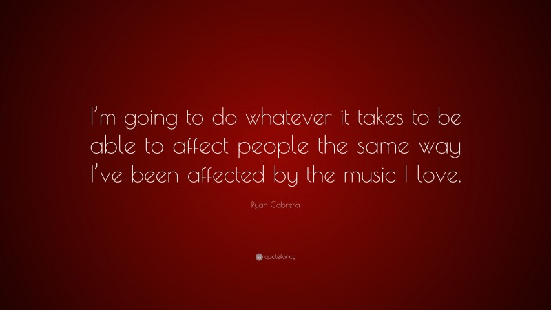 Ryan Cabrera Quote: “I’m going to do whatever it takes to be able to affect people the same way I’ve been affected by the music I love.”