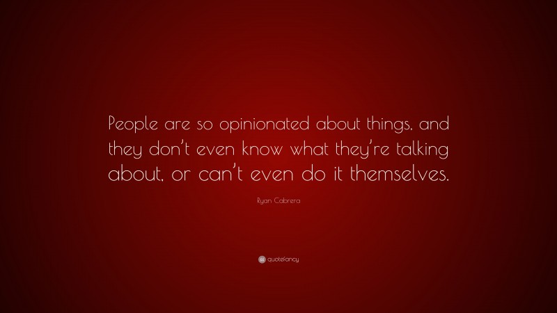 Ryan Cabrera Quote: “People are so opinionated about things, and they don’t even know what they’re talking about, or can’t even do it themselves.”