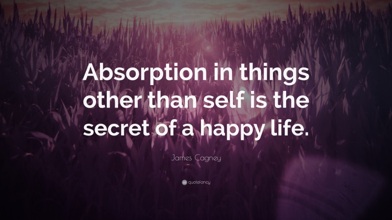 James Cagney Quote: “Absorption in things other than self is the secret of a happy life.”