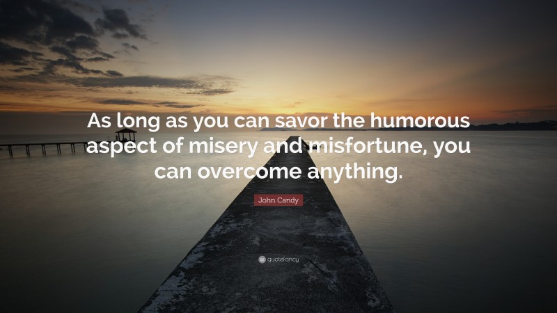 John Candy Quote: “As long as you can savor the humorous aspect of misery and misfortune, you can overcome anything.”