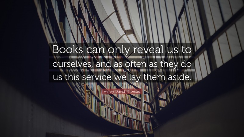 Henry David Thoreau Quote: “Books can only reveal us to ourselves, and as often as they do us this service we lay them aside.”