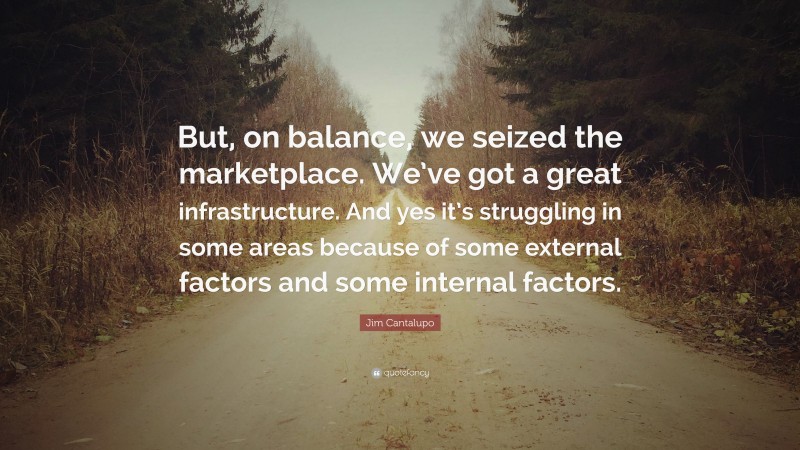 Jim Cantalupo Quote: “But, on balance, we seized the marketplace. We’ve got a great infrastructure. And yes it’s struggling in some areas because of some external factors and some internal factors.”