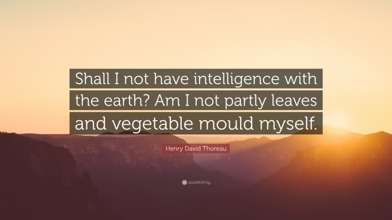 Henry David Thoreau Quote: “Shall I not have intelligence with the earth? Am I not partly leaves and vegetable mould myself.”