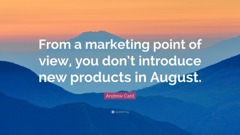 Andrew Card Quote: “From a marketing point of view, you don’t introduce new products in August.”