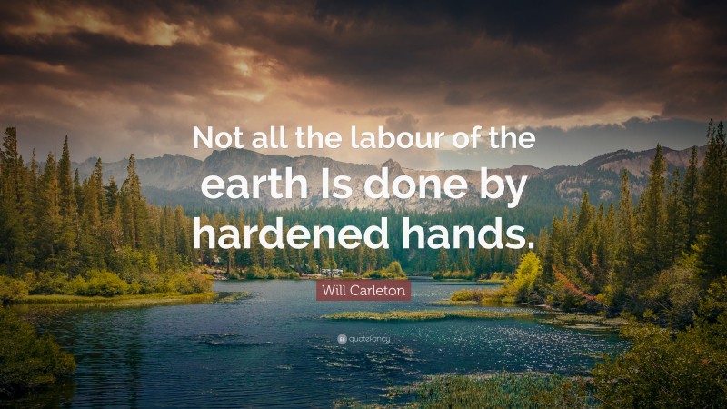 Will Carleton Quote: “Not all the labour of the earth Is done by hardened hands.”