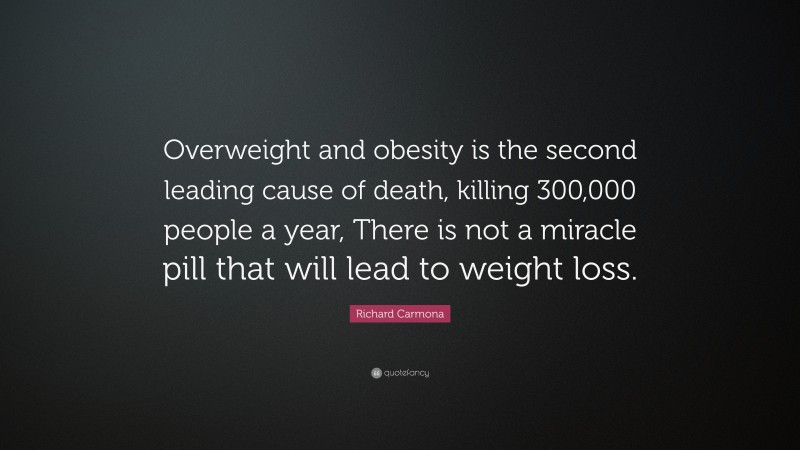 Richard Carmona Quote: “Overweight and obesity is the second leading cause of death, killing 300,000 people a year, There is not a miracle pill that will lead to weight loss.”