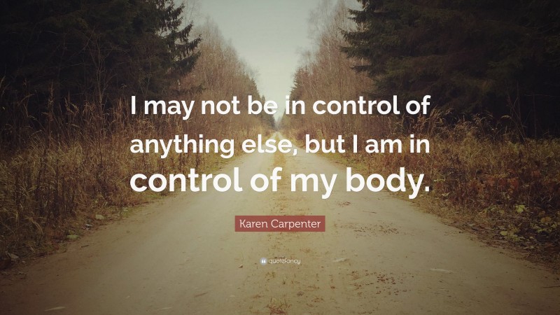 Karen Carpenter Quote: “I may not be in control of anything else, but I am in control of my body.”