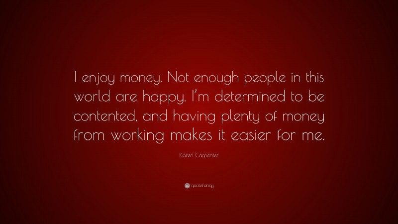 Karen Carpenter Quote: “I enjoy money. Not enough people in this world are happy. I’m determined to be contented, and having plenty of money from working makes it easier for me.”