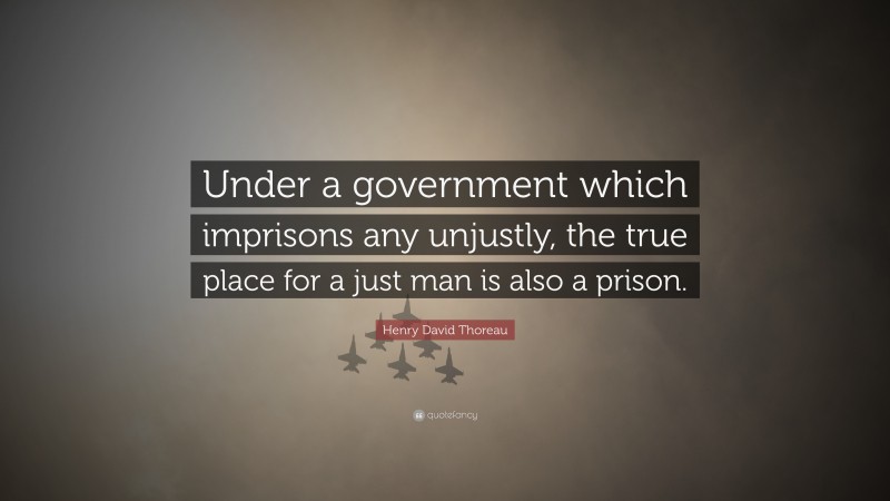 Henry David Thoreau Quote: “Under a government which imprisons any unjustly, the true place for a just man is also a prison.”