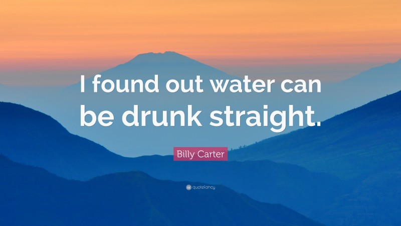 Billy Carter Quote: “I found out water can be drunk straight.”
