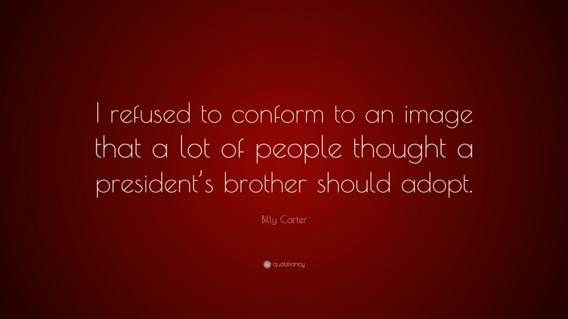 Billy Carter Quote: “I refused to conform to an image that a lot of people thought a president’s brother should adopt.”