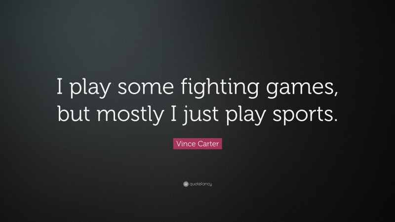 Vince Carter Quote: “I play some fighting games, but mostly I just play sports.”