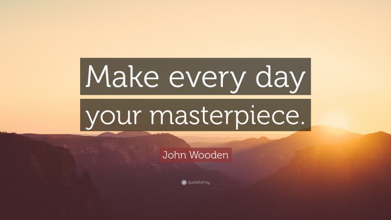 John Wooden Quote: “Make every day your masterpiece. ”
