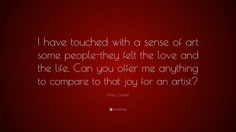 Mary Cassatt Quote: “I have touched with a sense of art some people-they felt the love and the life. Can you offer me anything to compare to that joy for an artist?”