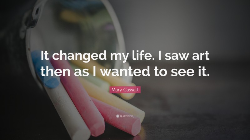 Mary Cassatt Quote: “It changed my life. I saw art then as I wanted to see it.”