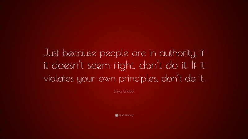 Steve Chabot Quote: “Just because people are in authority, if it doesn’t seem right, don’t do it. If it violates your own principles, don’t do it.”