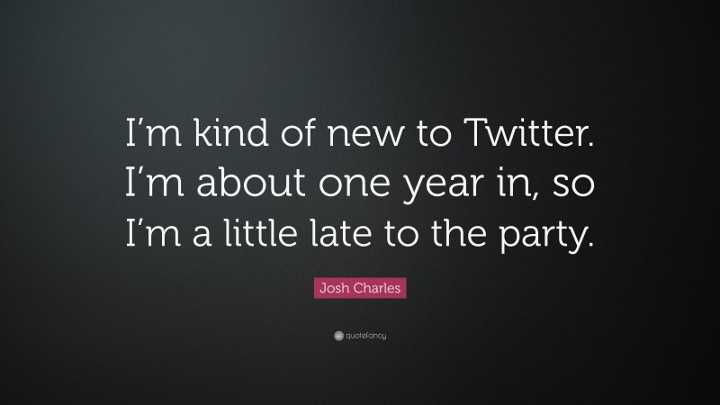 Josh Charles Quote: “I’m kind of new to Twitter. I’m about one year in, so I’m a little late to the party.”