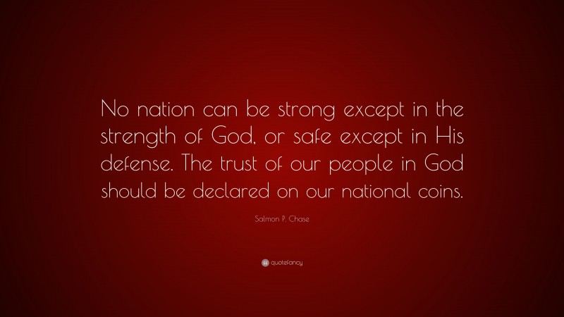 Salmon P. Chase Quote: “No nation can be strong except in the strength of God, or safe except in His defense. The trust of our people in God should be declared on our national coins.”