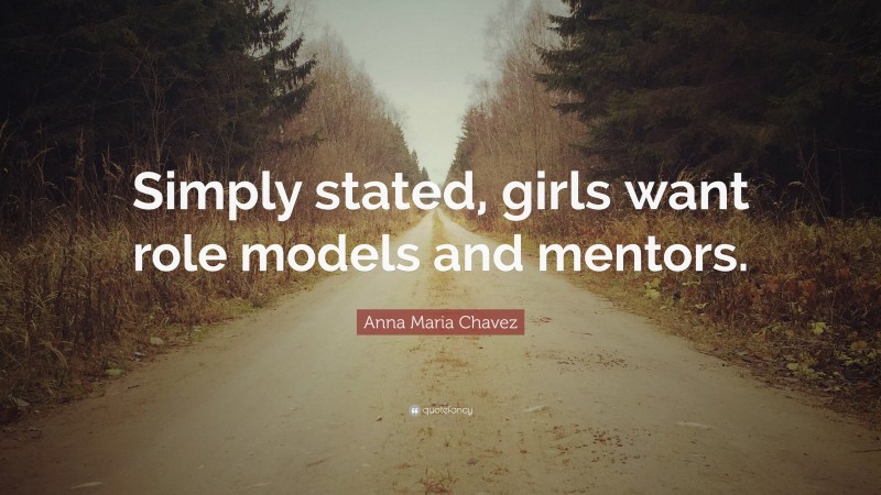 Anna Maria Chavez Quote: “Simply stated, girls want role models and mentors.”