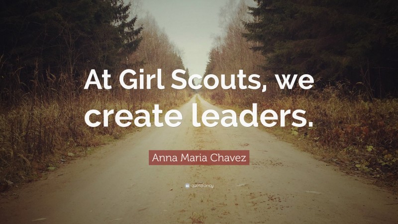 Anna Maria Chavez Quote: “At Girl Scouts, we create leaders.”