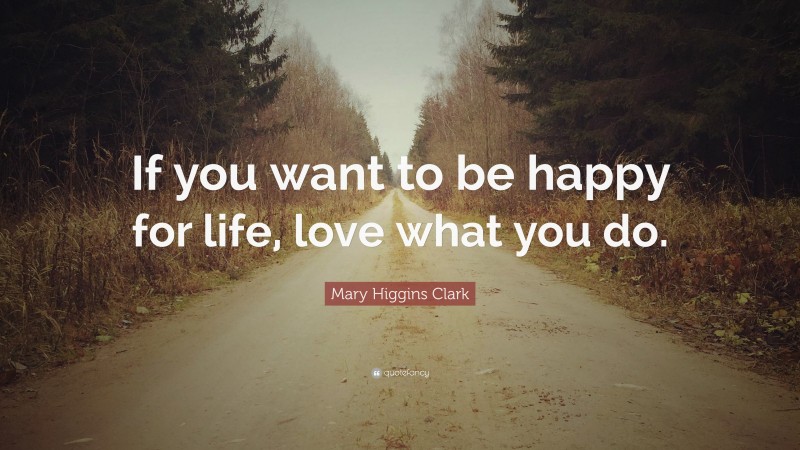 Mary Higgins Clark Quote: “If you want to be happy for life, love what you do.”