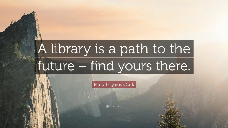 Mary Higgins Clark Quote: “A library is a path to the future – find yours there.”