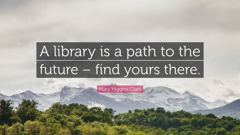Mary Higgins Clark Quote: “A library is a path to the future – find yours there.”