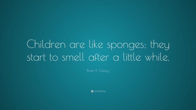 Brian P. Cleary Quote: “Children are like sponges; they start to smell after a little while.”