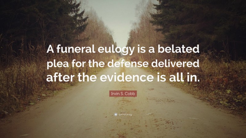 Irvin S. Cobb Quote: “A funeral eulogy is a belated plea for the defense delivered after the evidence is all in.”